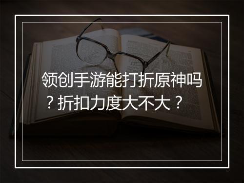 领创手游能打折原神吗?折扣力度大不大?