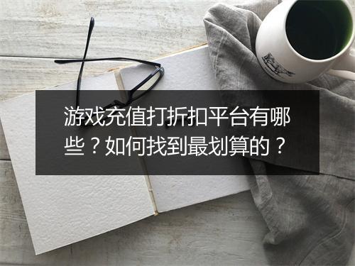 游戏充值打折扣平台有哪些?如何找到最划算的?