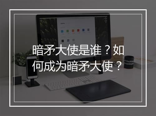 暗矛大使是谁？如何成为暗矛大使？