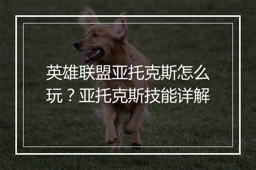 英雄联盟亚托克斯怎么玩?亚托克斯技能详解