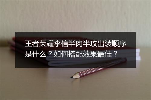王者荣耀李信半肉半攻出装顺序是什么？如何搭配效果最佳？