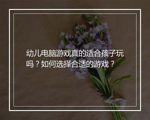 幼儿电脑游戏真的适合孩子玩吗?如何选择合适的游戏?