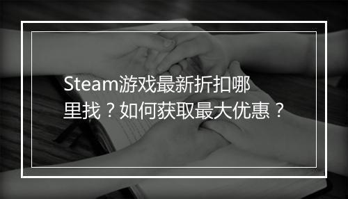 Steam游戏最新折扣哪里找？如何获取最大优惠？