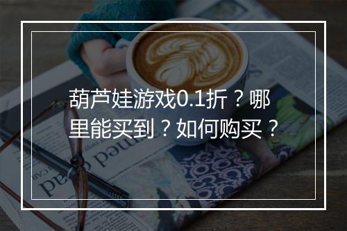 葫芦娃游戏0.1折?哪里能买到?如何购买?