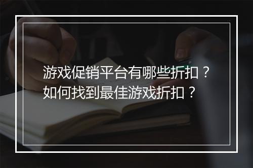 游戏促销平台有哪些折扣?如何找到最佳游戏折扣?