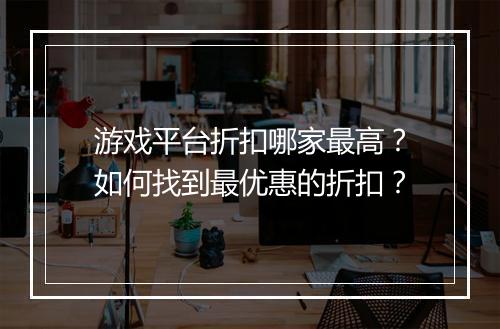 游戏平台折扣哪家最高？如何找到最优惠的折扣？