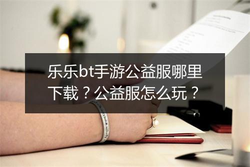 乐乐bt手游公益服哪里下载?公益服怎么玩?