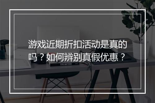 游戏近期折扣活动是真的吗？如何辨别真假优惠？