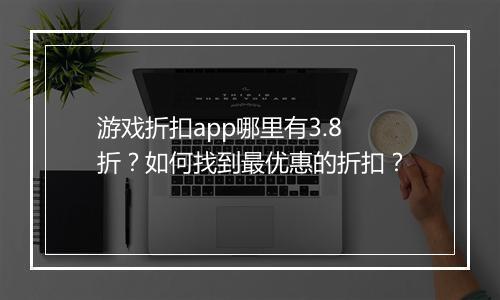 游戏折扣app哪里有3.8折?如何找到最优惠的折扣?