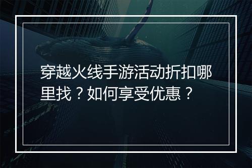 穿越火线手游活动折扣哪里找？如何享受优惠？