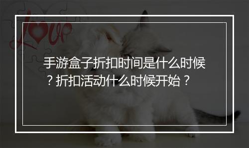 手游盒子折扣时间是什么时候？折扣活动什么时候开始？