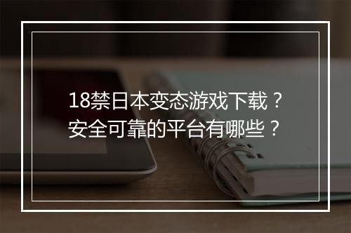 18禁日本变态游戏下载?安全可靠的平台有哪些?