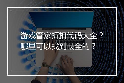游戏管家折扣代码大全？哪里可以找到最全的？