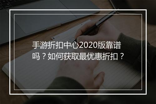 手游折扣中心2020版靠谱吗？如何获取最优惠折扣？