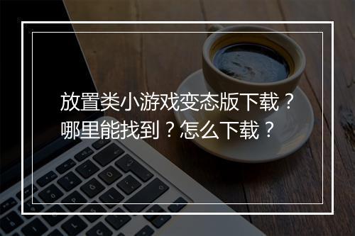 放置类小游戏变态版下载？哪里能找到？怎么下载？