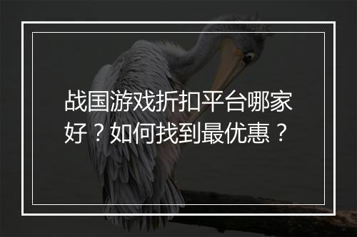 战国游戏折扣平台哪家好？如何找到最优惠？