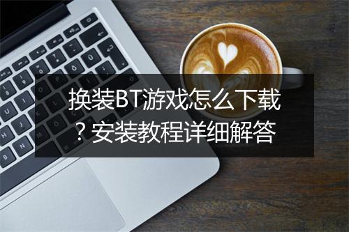 换装BT游戏怎么下载?安装教程详细解答
