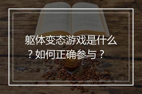 躯体变态游戏是什么？如何正确参与？