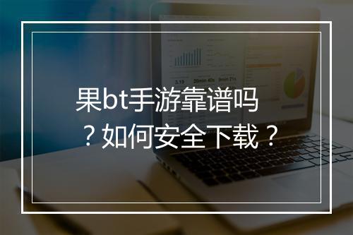 果bt手游靠谱吗?如何安全下载?