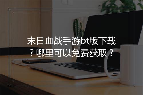 末日血战手游bt版下载？哪里可以免费获取？