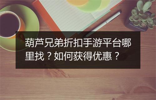 葫芦兄弟折扣手游平台哪里找?如何获得优惠?
