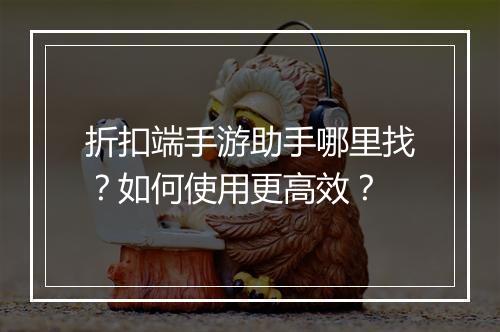 折扣端手游助手哪里找？如何使用更高效？