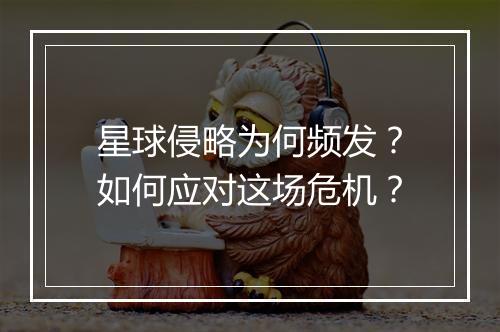 星球侵略为何频发?如何应对这场危机?