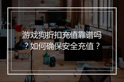 游戏狗折扣充值靠谱吗?如何确保安全充值?
