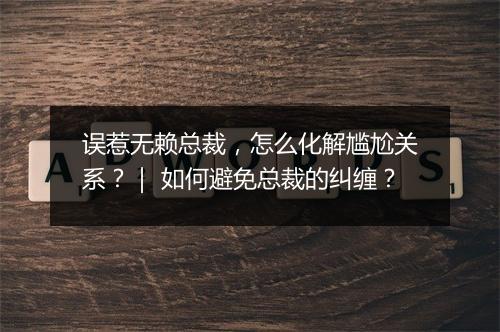 误惹无赖总裁,怎么化解尴尬关系?| 如何避免总裁的纠缠?