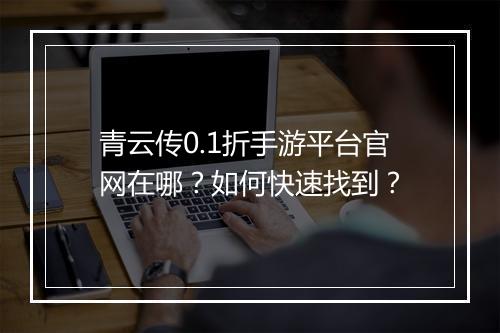 青云传0.1折手游平台官网在哪?如何快速找到?