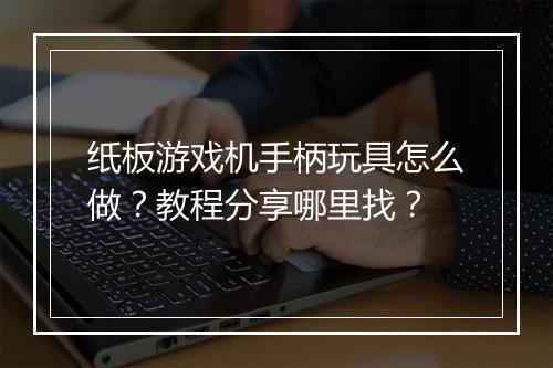 纸板游戏机手柄玩具怎么做？教程分享哪里找？