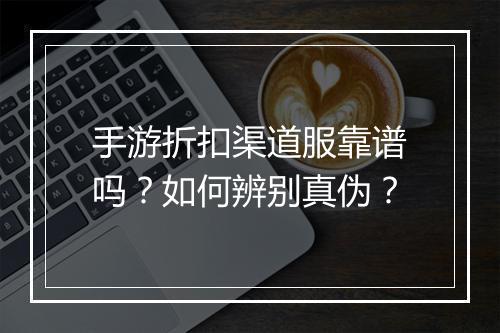 手游折扣渠道服靠谱吗?如何辨别真伪?