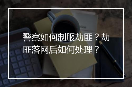 警察如何制服劫匪?劫匪落网后如何处理?