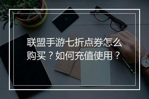 联盟手游七折点券怎么购买？如何充值使用？