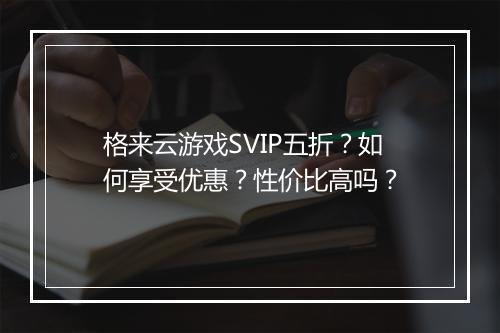 格来云游戏SVIP五折?如何享受优惠?性价比高吗?