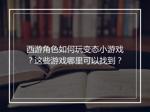 西游角色如何玩变态小游戏?这些游戏哪里可以找到?