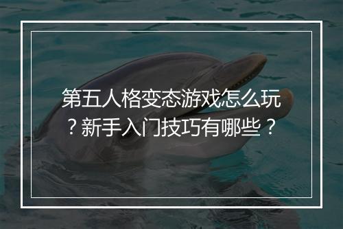 第五人格变态游戏怎么玩？新手入门技巧有哪些？