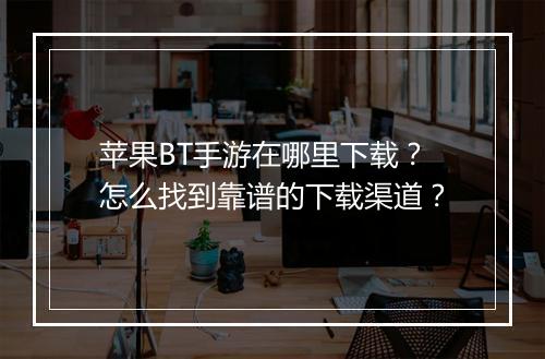 苹果BT手游在哪里下载？怎么找到靠谱的下载渠道？