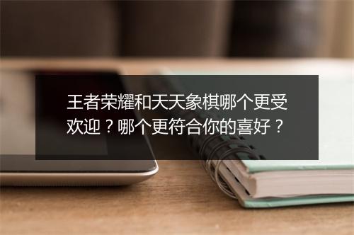 王者荣耀和天天象棋哪个更受欢迎？哪个更符合你的喜好？