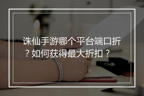 诛仙手游哪个平台端口折?如何获得最大折扣?