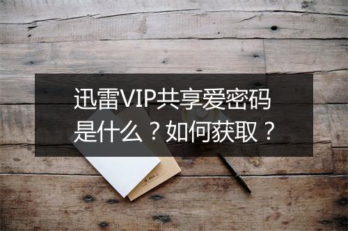 迅雷VIP共享爱密码是什么?如何获取?
