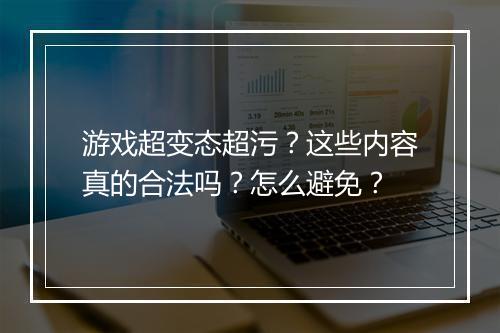 游戏超变态超污？这些内容真的合法吗？怎么避免？