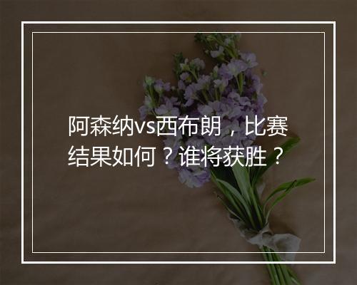 阿森纳vs西布朗，比赛结果如何？谁将获胜？