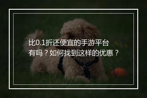 比0.1折还便宜的手游平台有吗?如何找到这样的优惠?