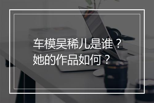 车模吴稀儿是谁?她的作品如何?