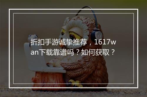 折扣手游诚挚推荐，1617wan下载靠谱吗？如何获取？