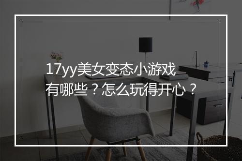 17yy美女变态小游戏有哪些?怎么玩得开心?