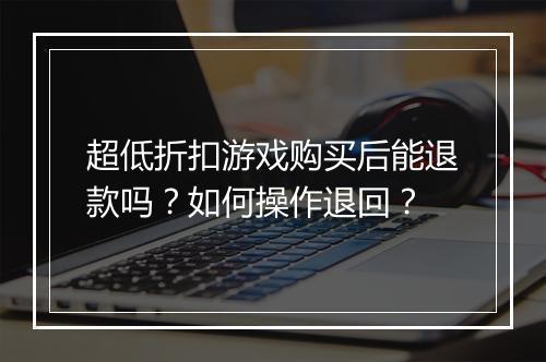 超低折扣游戏购买后能退款吗？如何操作退回？