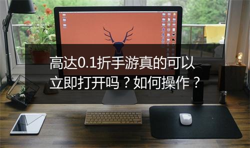 高达0.1折手游真的可以立即打开吗?如何操作?