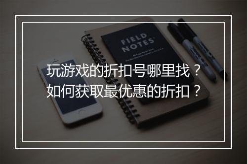 玩游戏的折扣号哪里找?如何获取最优惠的折扣?